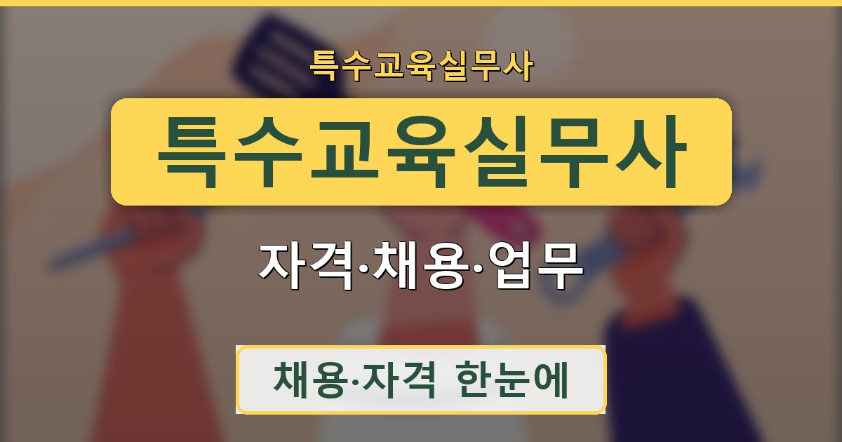 특수교육실무사 - 자격·채용·업무 안내
