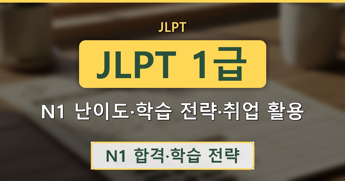 JLPT 1급 - N1 난이도·학습 전략·취업 활용 정리